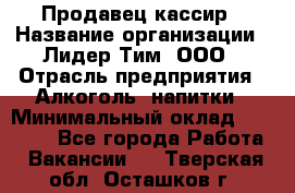 Продавец-кассир › Название организации ­ Лидер Тим, ООО › Отрасль предприятия ­ Алкоголь, напитки › Минимальный оклад ­ 16 000 - Все города Работа » Вакансии   . Тверская обл.,Осташков г.